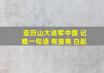 亚历山大进军中国 记载一句话 有蛮夷 白起